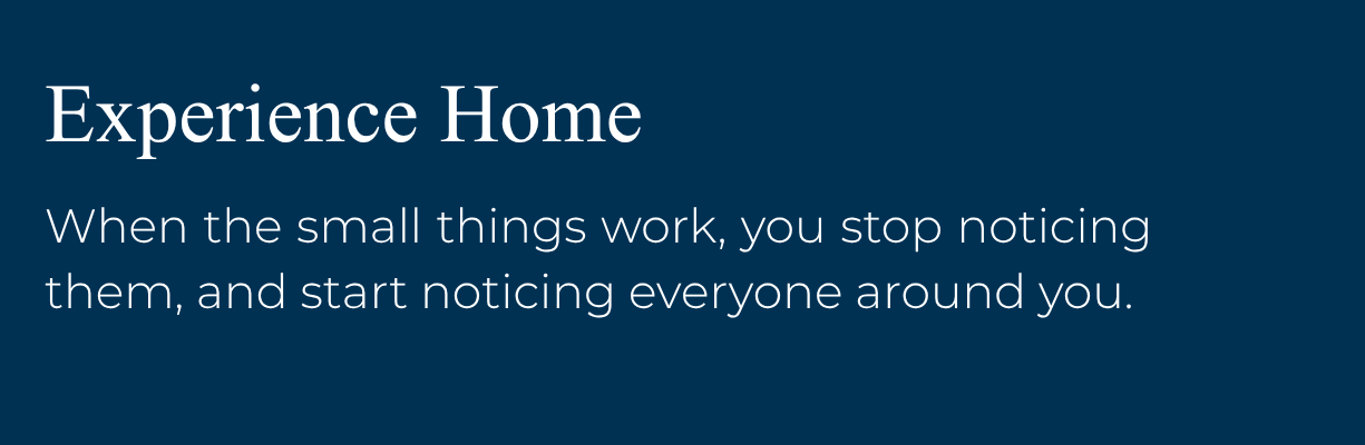 Experience Home: When the small things work, you stop noticing them, and start
noticing everyone around you.