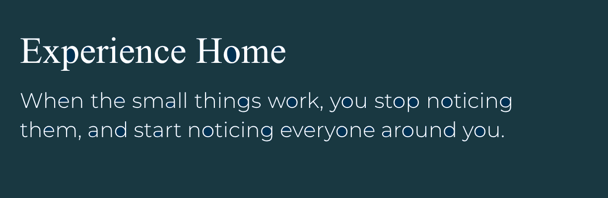 Experience Home: When the small things work, you stop noticing them, and start
noticing everyone around you.